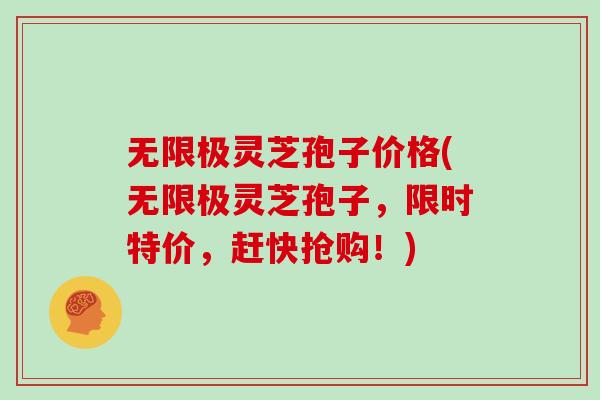 无限极灵芝孢子价格(无限极灵芝孢子，限时特价，赶快抢购！)