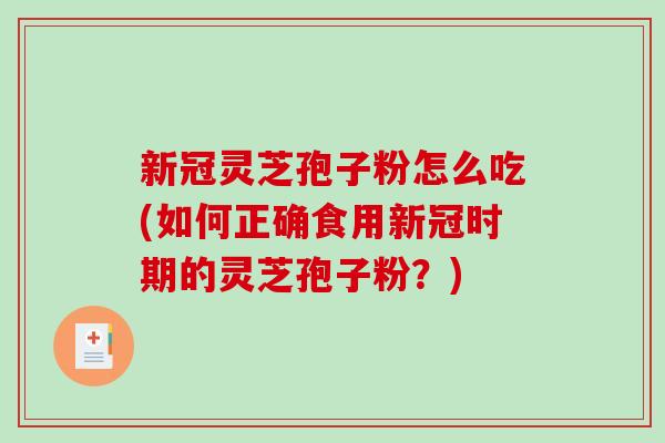 新冠灵芝孢子粉怎么吃(如何正确食用新冠时期的灵芝孢子粉？)