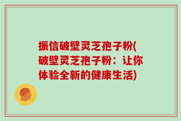 振信破壁灵芝孢子粉(破壁灵芝孢子粉：让你体验全新的健康生活)