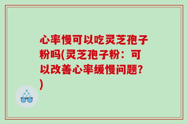 心率慢可以吃灵芝孢子粉吗(灵芝孢子粉：可以改善心率缓慢问题？)