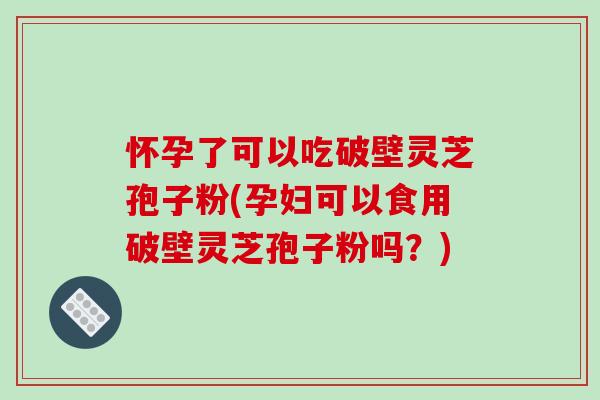 怀孕了可以吃破壁灵芝孢子粉(孕妇可以食用破壁灵芝孢子粉吗？)