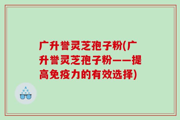 广升誉灵芝孢子粉(广升誉灵芝孢子粉——提高免疫力的有效选择)
