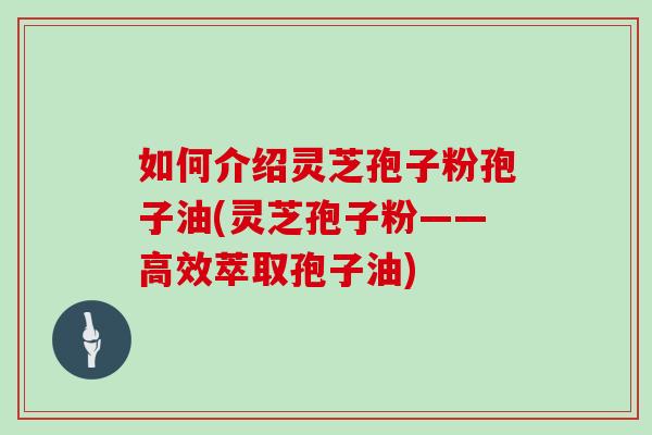 如何介绍灵芝孢子粉孢子油(灵芝孢子粉——高效萃取孢子油)