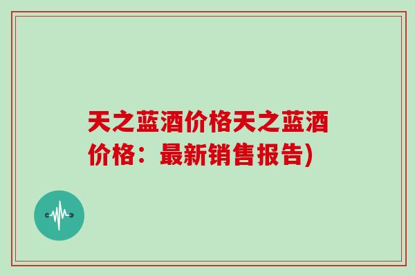 天之蓝酒价格天之蓝酒价格:新销售报告) 天之蓝酒价格天之蓝酒价格:新销售报告)