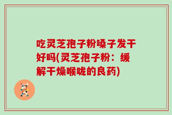 吃灵芝孢子粉嗓子发干好吗(灵芝孢子粉:缓解干燥喉咙的良药) 吃灵芝孢子粉嗓子发干好吗(灵芝孢子粉:缓解干燥喉咙的良药)