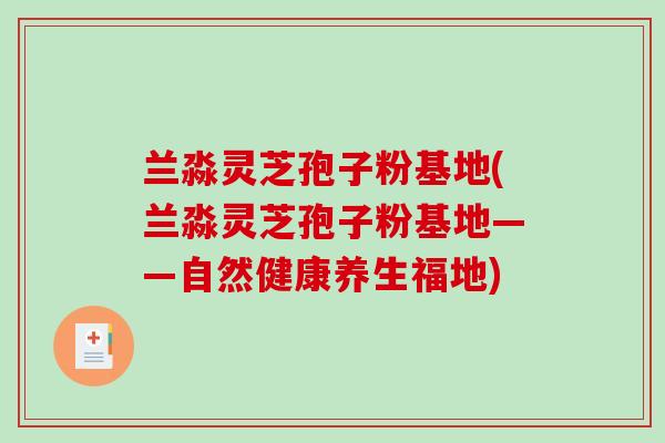 兰淼灵芝孢子粉基地(兰淼灵芝孢子粉基地——自然健康养生福地)