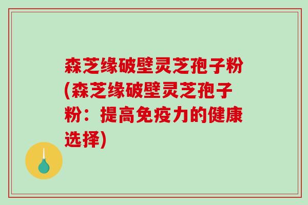 森芝缘破壁灵芝孢子粉(森芝缘破壁灵芝孢子粉：提高免疫力的健康选择)