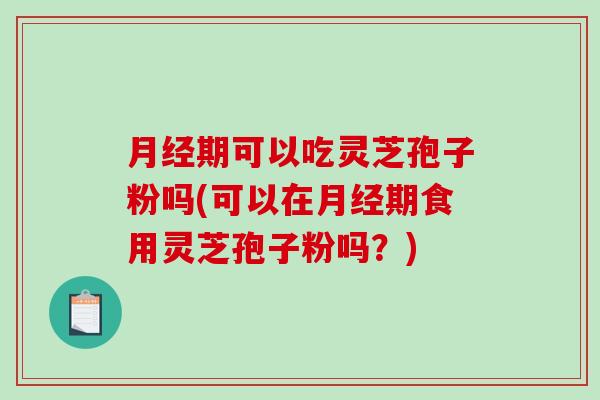 期可以吃灵芝孢子粉吗(可以在期食用灵芝孢子粉吗?) 期可以吃灵芝孢子粉吗(可以在期食用灵芝孢子粉吗?)