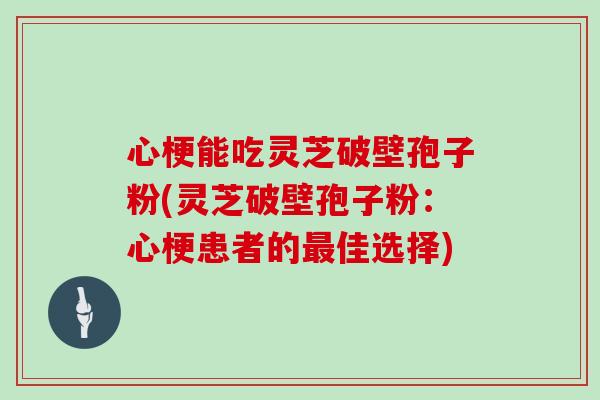 心梗能吃灵芝破壁孢子粉(灵芝破壁孢子粉：心梗患者的佳选择)