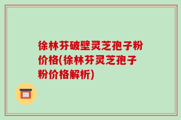 徐林芬破壁灵芝孢子粉价格(徐林芬灵芝孢子粉价格解析)