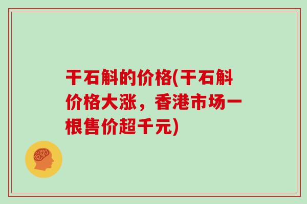 干石斛的价格(干石斛价格大涨,香港市场一根售价超千元) 干石斛的价格(干石斛价格大涨,香港市场一根售价超千元)