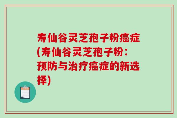 寿仙谷灵芝孢子粉症(寿仙谷灵芝孢子粉：与症的新选择)