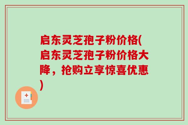 启东灵芝孢子粉价格(启东灵芝孢子粉价格大降，抢购立享惊喜优惠)
