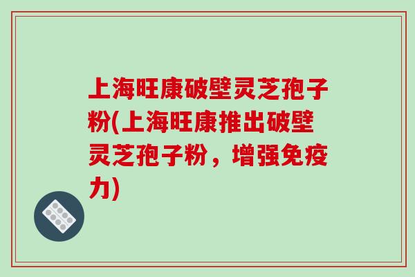 上海旺康破壁灵芝孢子粉(上海旺康推出破壁灵芝孢子粉，增强免疫力)