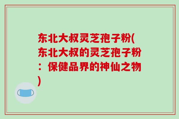 东北大叔灵芝孢子粉(东北大叔的灵芝孢子粉：保健品界的神仙之物)