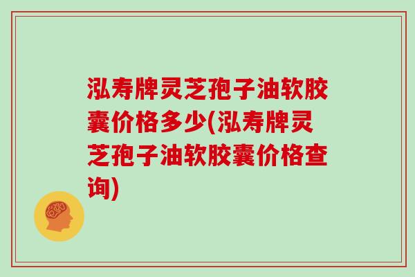 泓寿牌灵芝孢子油软胶囊价格多少(泓寿牌灵芝孢子油软胶囊价格查询)