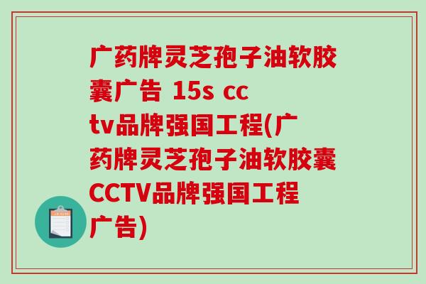 广药牌灵芝孢子油软胶囊广告 15s cctv品牌强国工程(广药牌灵芝孢子油软胶囊CCTV品牌强国工程广告)