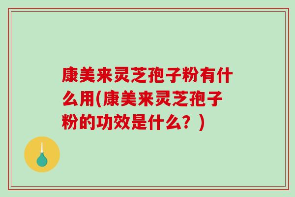 康美来灵芝孢子粉有什么用(康美来灵芝孢子粉的功效是什么?) 康美来灵芝孢子粉有什么用(康美来灵芝孢子粉的功效是什么?)