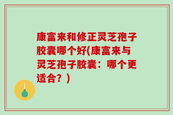 康富来和修正灵芝孢子胶囊哪个好(康富来与灵芝孢子胶囊：哪个更适合？)