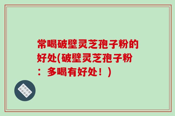 常喝破壁灵芝孢子粉的好处(破壁灵芝孢子粉：多喝有好处！)