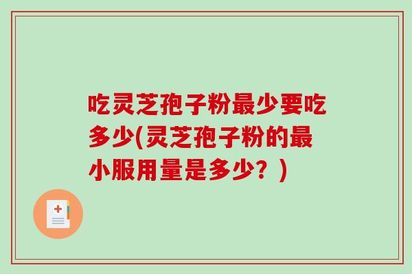 吃灵芝孢子粉少要吃多少(灵芝孢子粉的小服用量是多少？)