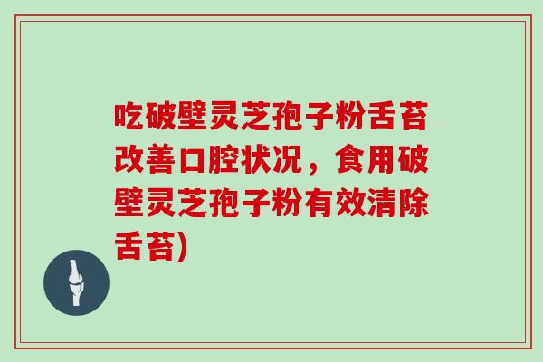 吃破壁灵芝孢子粉舌苔改善口腔状况，食用破壁灵芝孢子粉有效清除舌苔)