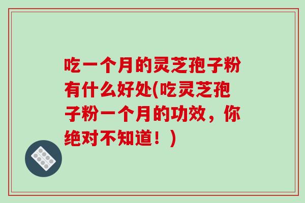 吃一个月的灵芝孢子粉有什么好处(吃灵芝孢子粉一个月的功效,你绝对不知道!) 吃一个月的灵芝孢子粉有什么好处(吃灵芝孢子粉一个月的功效,你绝对不知道!)