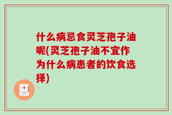 什么忌食灵芝孢子油呢(灵芝孢子油不宜作为什么患者的饮食选择)
