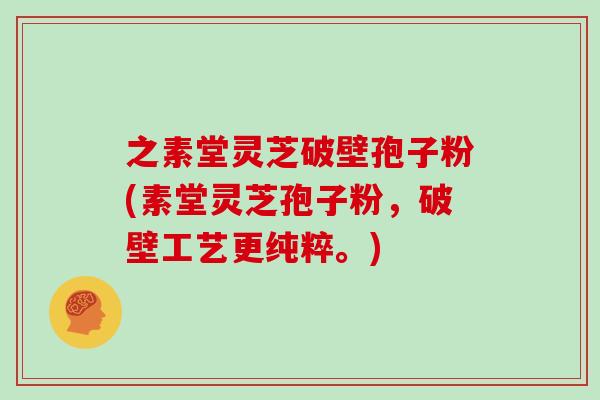 之素堂灵芝破壁孢子粉(素堂灵芝孢子粉,破壁工艺更纯粹。) 之素堂灵芝破壁孢子粉(素堂灵芝孢子粉,破壁工艺更纯粹。)