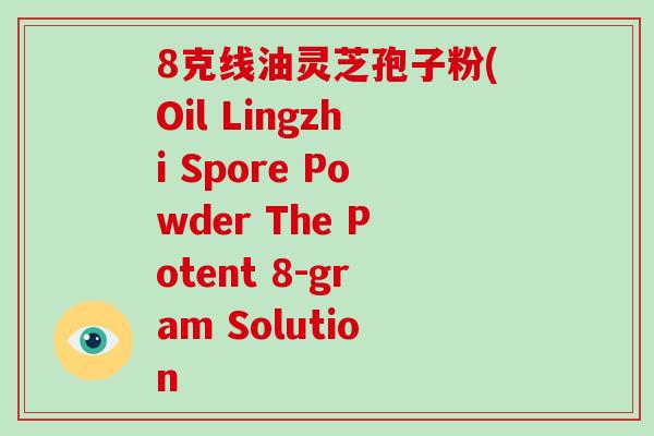 8克线油灵芝孢子粉(Oil Lingzhi Spore Powder The Potent 8-gram Solution