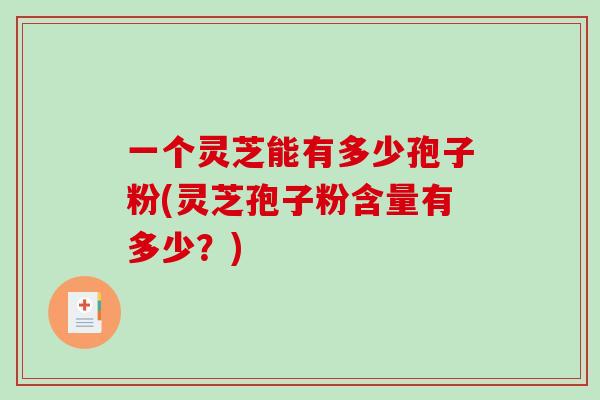 一个灵芝能有多少孢子粉(灵芝孢子粉含量有多少？)