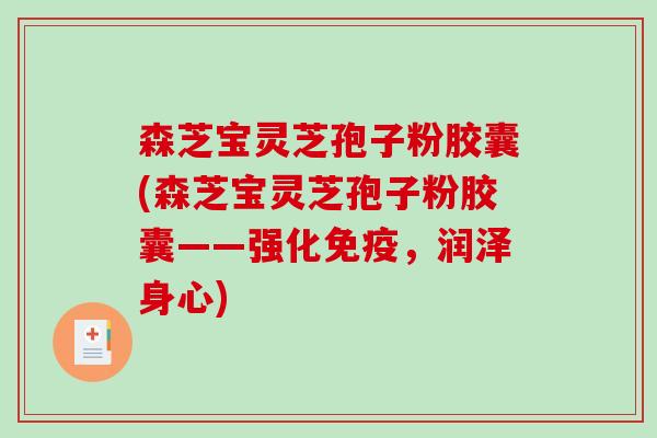 森芝宝灵芝孢子粉胶囊(森芝宝灵芝孢子粉胶囊——强化免疫，润泽身心)