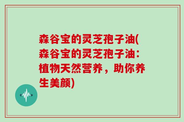 森谷宝的灵芝孢子油(森谷宝的灵芝孢子油：植物天然营养，助你养生美颜)