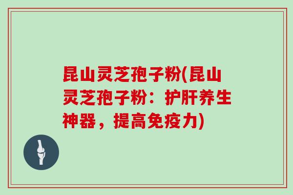 昆山灵芝孢子粉(昆山灵芝孢子粉:养生神器,提高免疫力) 昆山灵芝孢子粉(昆山灵芝孢子粉:养生神器,提高免疫力)