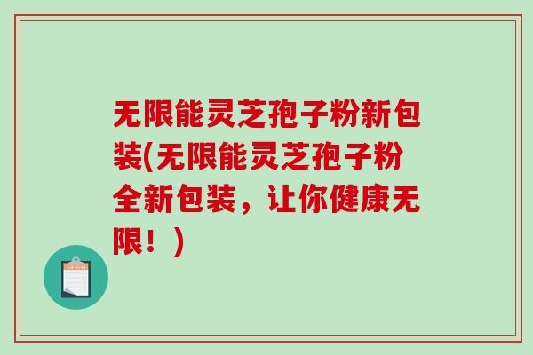 无限能灵芝孢子粉新包装(无限能灵芝孢子粉全新包装，让你健康无限！)