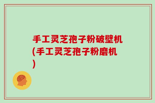 手工灵芝孢子粉破壁机(手工灵芝孢子粉磨机)