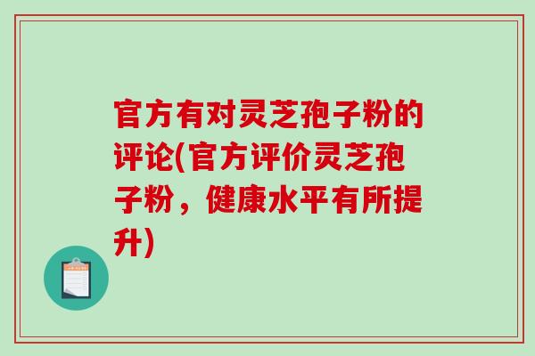 官方有对灵芝孢子粉的评论(官方评价灵芝孢子粉，健康水平有所提升)
