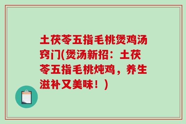 土茯苓五指毛桃煲鸡汤窍门(煲汤新招：土茯苓五指毛桃炖鸡，养生滋补又美味！)