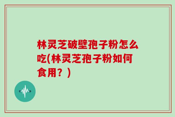 林灵芝破壁孢子粉怎么吃(林灵芝孢子粉如何食用？)
