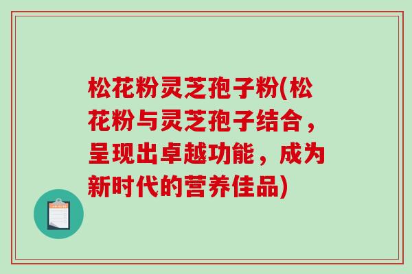 松花粉灵芝孢子粉(松花粉与灵芝孢子结合，呈现出卓越功能，成为新时代的营养佳品)