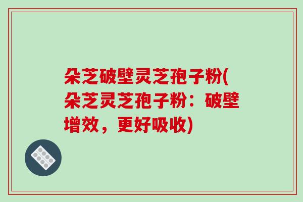 朵芝破壁灵芝孢子粉(朵芝灵芝孢子粉：破壁增效，更好吸收)