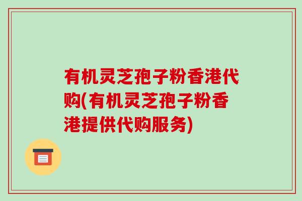 有机灵芝孢子粉香港代购(有机灵芝孢子粉香港提供代购服务)