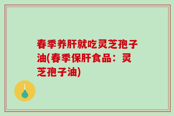 春季养就吃灵芝孢子油(春季食品：灵芝孢子油)