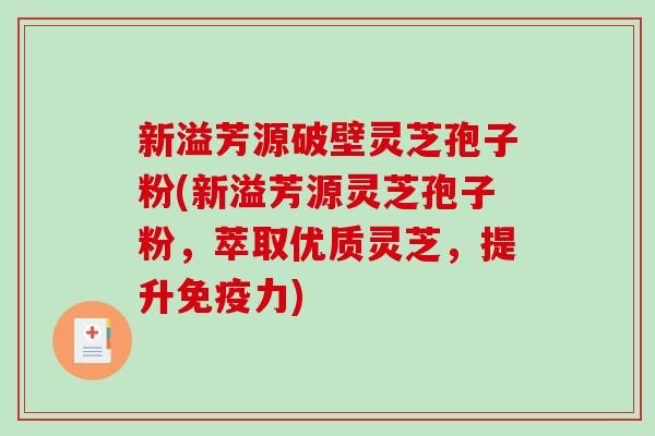 新溢芳源破壁灵芝孢子粉(新溢芳源灵芝孢子粉，萃取优质灵芝，提升免疫力)