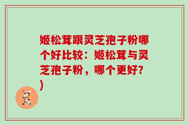 姬松茸跟灵芝孢子粉哪个好比较：姬松茸与灵芝孢子粉，哪个更好？)