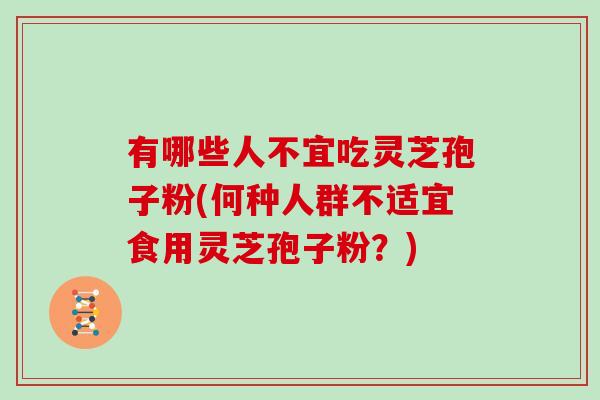 有哪些人不宜吃灵芝孢子粉(何种人群不适宜食用灵芝孢子粉?) 有哪些人不宜吃灵芝孢子粉(何种人群不适宜食用灵芝孢子粉?)