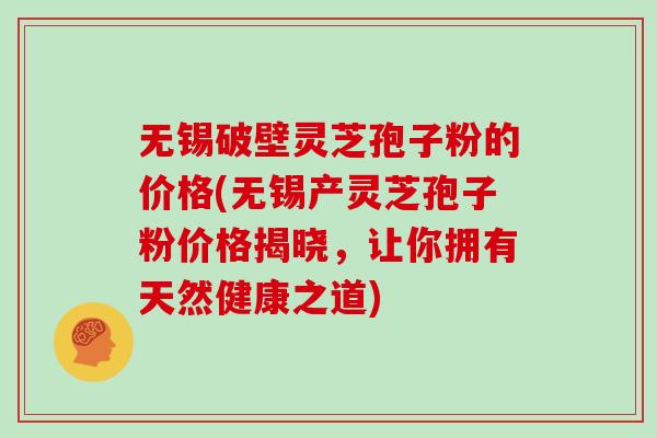 无锡破壁灵芝孢子粉的价格(无锡产灵芝孢子粉价格揭晓,让你拥有天然健康之道) 无锡破壁灵芝孢子粉的价格(无锡产灵芝孢子粉价格揭晓,让你拥有天然健康之道)