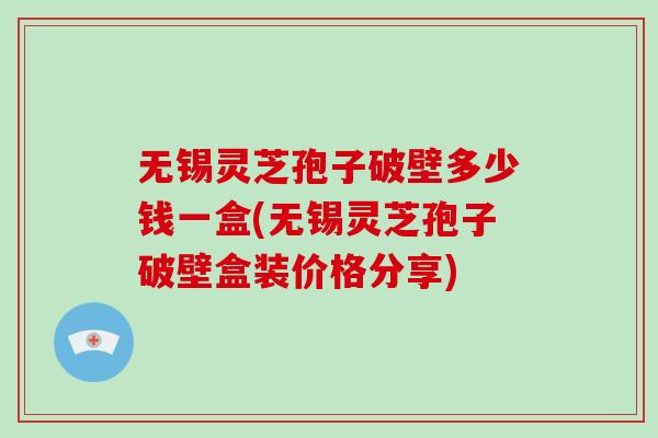 无锡灵芝孢子破壁多少钱一盒(无锡灵芝孢子破壁盒装价格分享) 无锡灵芝孢子破壁多少钱一盒(无锡灵芝孢子破壁盒装价格分享)