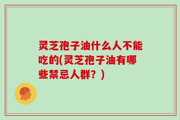 灵芝孢子油什么人不能吃的(灵芝孢子油有哪些禁忌人群?) 灵芝孢子油什么人不能吃的(灵芝孢子油有哪些禁忌人群?)