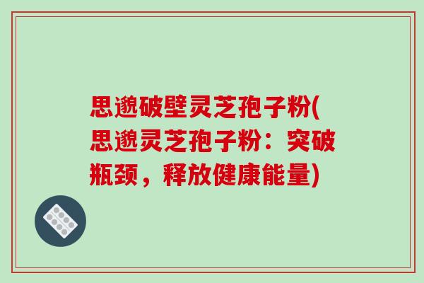思邈破壁灵芝孢子粉(思邈灵芝孢子粉：突破瓶颈，释放健康能量)